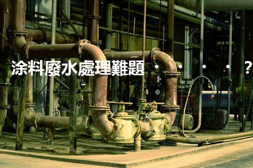 涂料廢水處理難題？高效低耗方案深度揭秘！